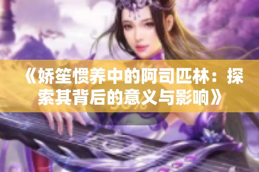 《娇笙惯养中的阿司匹林：探索其背后的意义与影响》