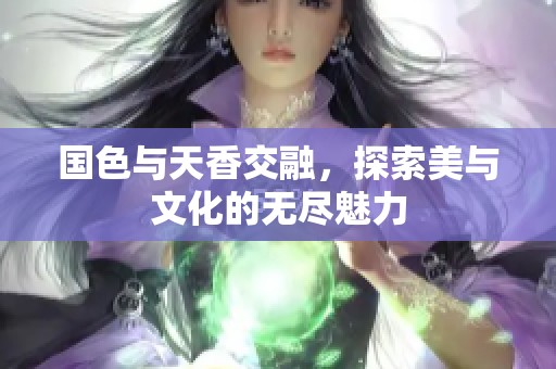 国色与天香交融，探索美与文化的无尽魅力