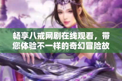 畅享八戒网剧在线观看，带您体验不一样的奇幻冒险故事