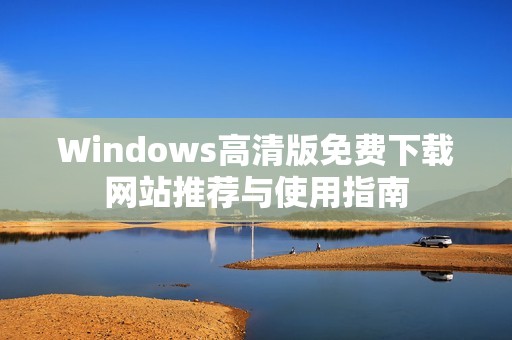 Windows高清版免费下载网站推荐与使用指南