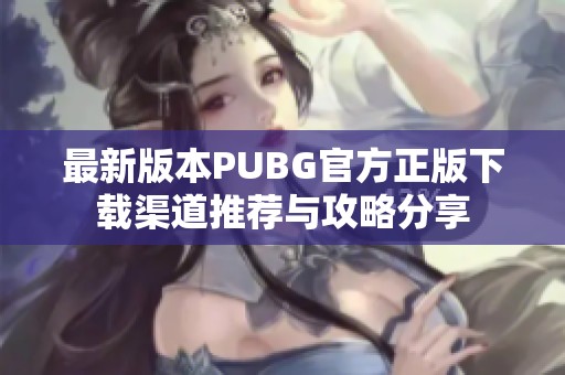 最新版本PUBG官方正版下载渠道推荐与攻略分享