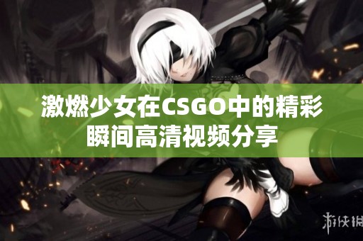 激燃少女在CSGO中的精彩瞬间高清视频分享