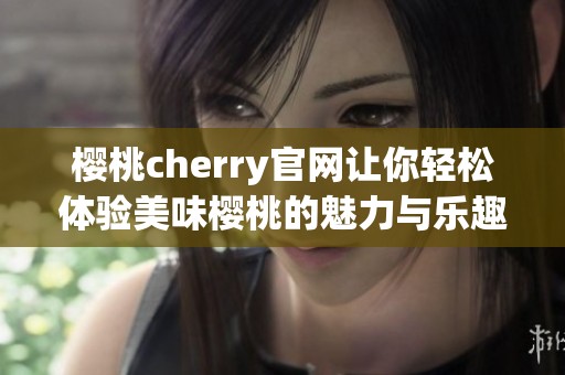 樱桃cherry官网让你轻松体验美味樱桃的魅力与乐趣