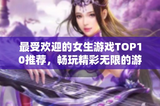 最受欢迎的女生游戏TOP10推荐，畅玩精彩无限的游戏世界！