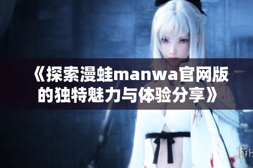 《探索漫蛙manwa官网版的独特魅力与体验分享》