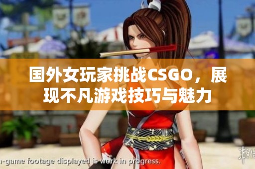 国外女玩家挑战CSGO，展现不凡游戏技巧与魅力