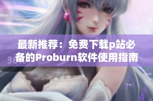 最新推荐：免费下载p站必备的Proburn软件使用指南