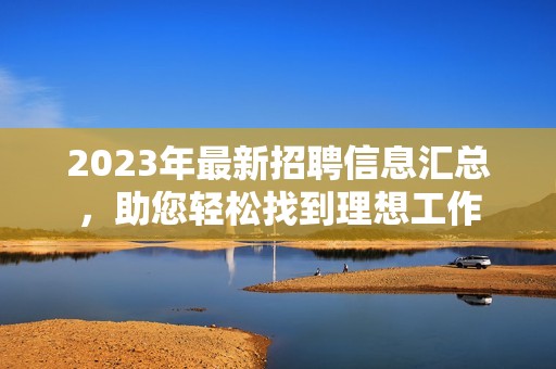 2023年最新招聘信息汇总，助您轻松找到理想工作