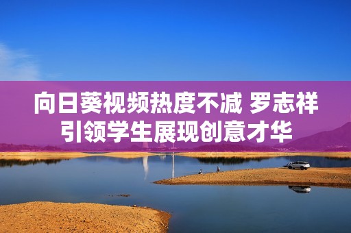 向日葵视频热度不减 罗志祥引领学生展现创意才华