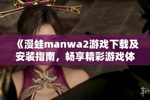 《漫蛙manwa2游戏下载及安装指南，畅享精彩游戏体验》