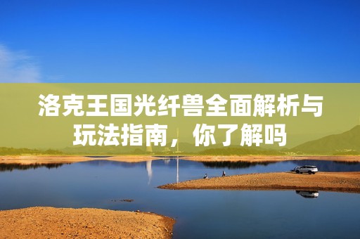 洛克王国光纤兽全面解析与玩法指南，你了解吗