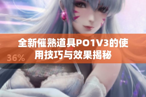 全新催熟道具PO1V3的使用技巧与效果揭秘