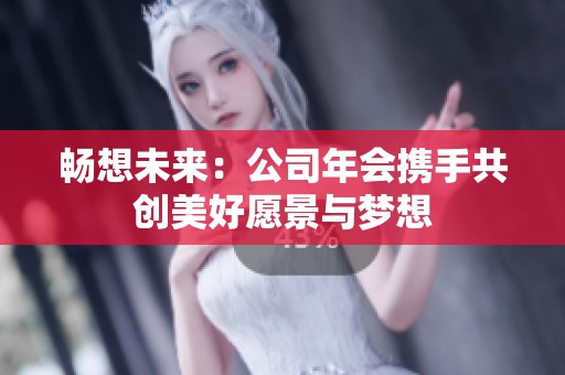 畅想未来：公司年会携手共创美好愿景与梦想