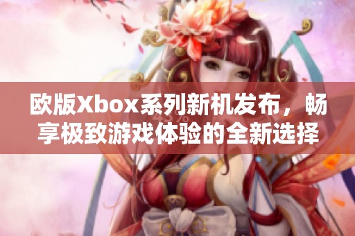 欧版Xbox系列新机发布，畅享极致游戏体验的全新选择