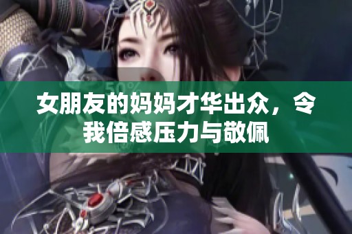 女朋友的妈妈才华出众，令我倍感压力与敬佩