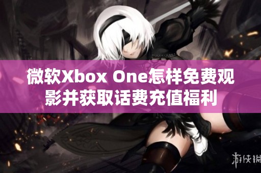 微软Xbox One怎样免费观影并获取话费充值福利