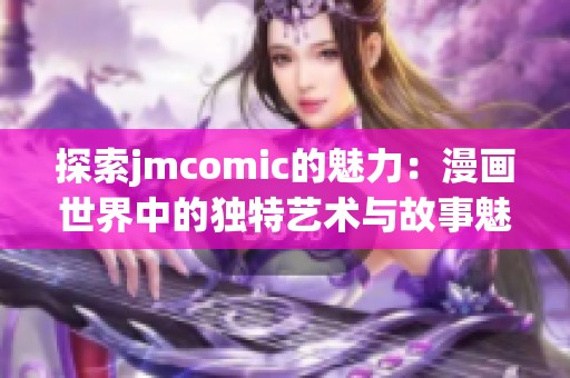 探索jmcomic的魅力：漫画世界中的独特艺术与故事魅力