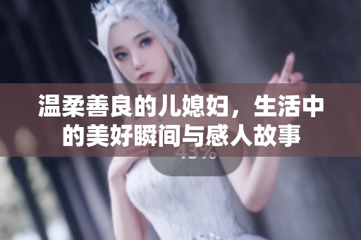 温柔善良的儿媳妇，生活中的美好瞬间与感人故事