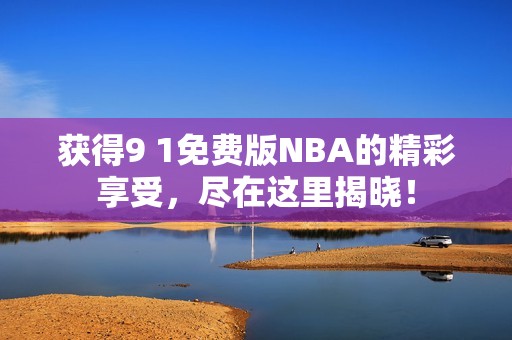 获得9 1免费版NBA的精彩享受，尽在这里揭晓！