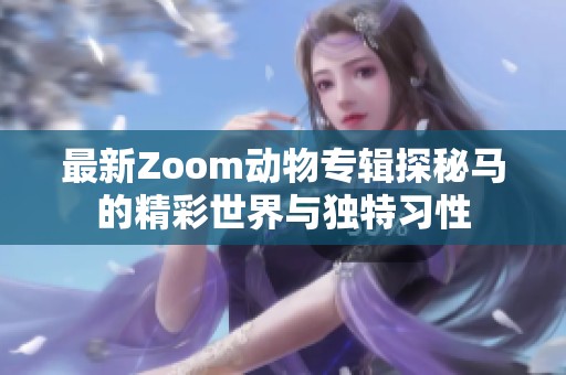 最新Zoom动物专辑探秘马的精彩世界与独特习性