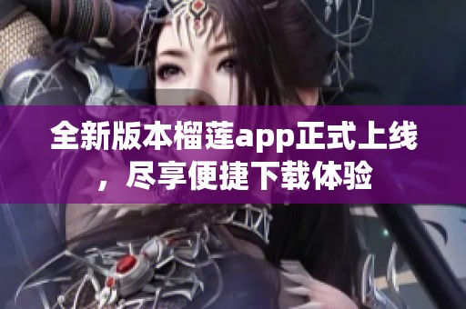 全新版本榴莲app正式上线，尽享便捷下载体验