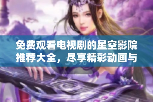 免费观看电视剧的星空影院推荐大全，尽享精彩动画与剧情