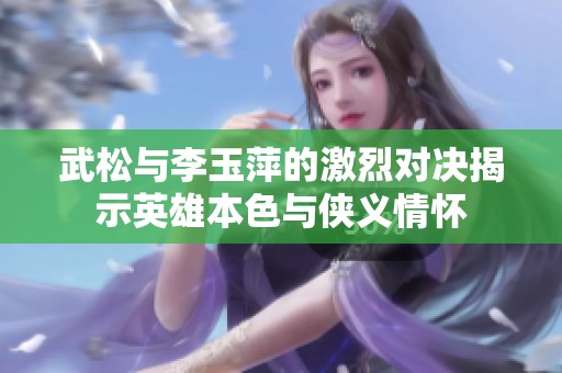 武松与李玉萍的激烈对决揭示英雄本色与侠义情怀