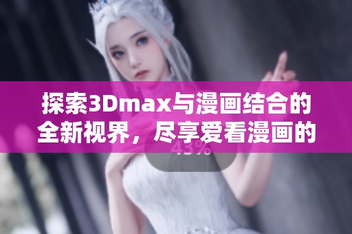 探索3Dmax与漫画结合的全新视界，尽享爱看漫画的乐趣