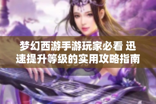 梦幻西游手游玩家必看 迅速提升等级的实用攻略指南