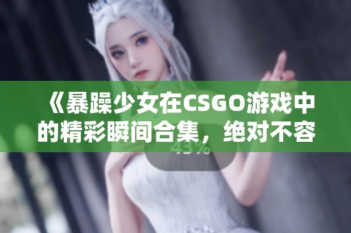 《暴躁少女在CSGO游戏中的精彩瞬间合集，绝对不容错过》