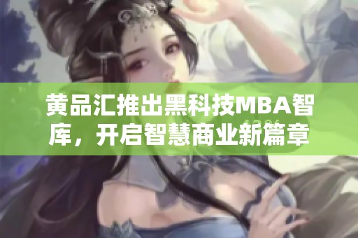 黄品汇推出黑科技MBA智库，开启智慧商业新篇章