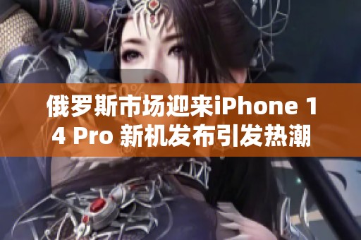 俄罗斯市场迎来iPhone 14 Pro 新机发布引发热潮