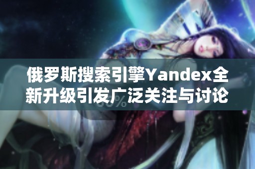 俄罗斯搜索引擎Yandex全新升级引发广泛关注与讨论