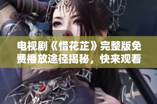 电视剧《惜花芷》完整版免费播放途径揭秘，快来观看吧