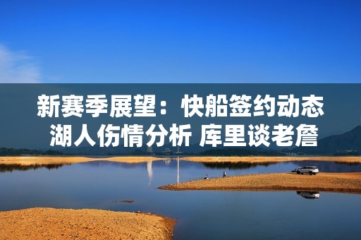 新赛季展望：快船签约动态 湖人伤情分析 库里谈老詹 河村勇辉表现解读