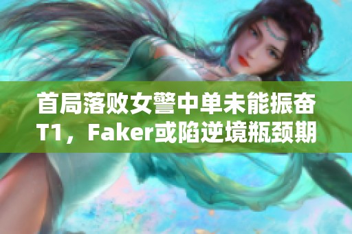 首局落败女警中单未能振奋T1，Faker或陷逆境瓶颈期吗