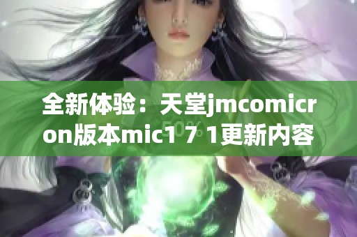 全新体验：天堂jmcomicron版本mic1 7 1更新内容解析