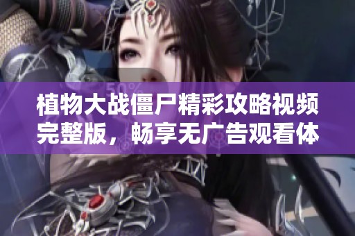 植物大战僵尸精彩攻略视频完整版，畅享无广告观看体验