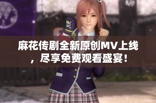 麻花传剧全新原创MV上线，尽享免费观看盛宴！