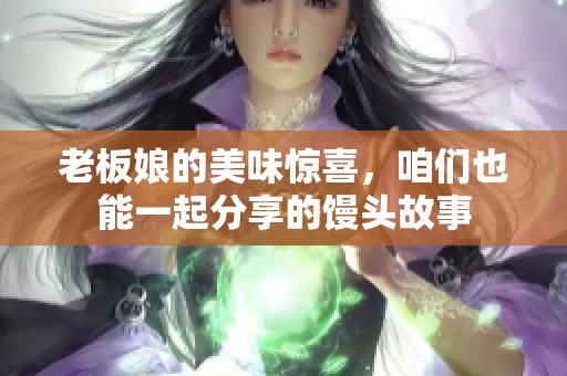 老板娘的美味惊喜，咱们也能一起分享的馒头故事