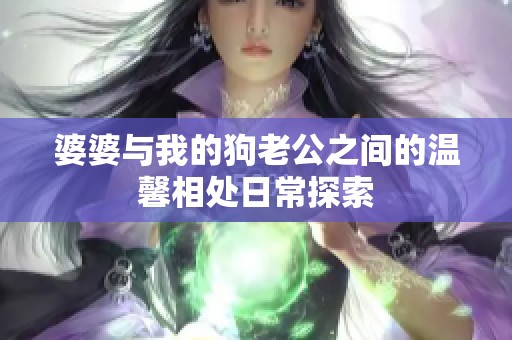 婆婆与我的狗老公之间的温馨相处日常探索