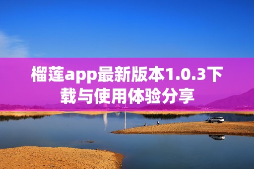 榴莲app最新版本1.0.3下载与使用体验分享