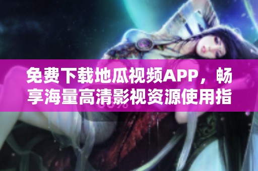 免费下载地瓜视频APP，畅享海量高清影视资源使用指南