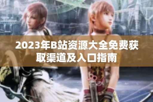 2023年B站资源大全免费获取渠道及入口指南