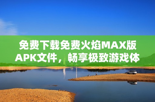 免费下载免费火焰MAX版APK文件，畅享极致游戏体验