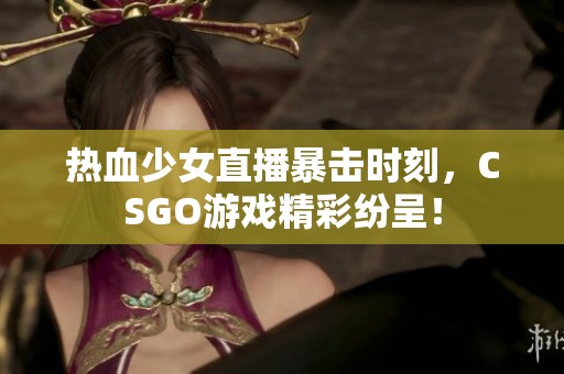 热血少女直播暴击时刻，CSGO游戏精彩纷呈！