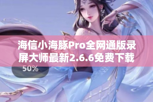 海信小海豚Pro全网通版录屏大师最新2.6.6免费下载指南