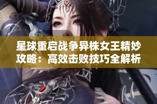 星球重启战争异株女王精妙攻略：高效击败技巧全解析