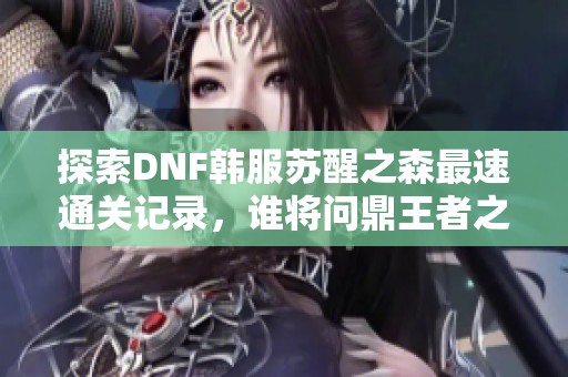 探索DNF韩服苏醒之森最速通关记录，谁将问鼎王者之位？