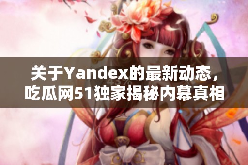 关于Yandex的最新动态，吃瓜网51独家揭秘内幕真相